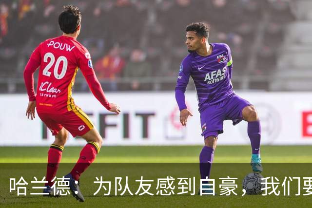 哈兰德：为队友感到自豪，我们要全力以赴踢好比赛