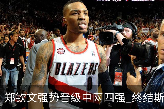 郑钦文强势晋级中网四强 终结斯维托丽娜的希望之旅