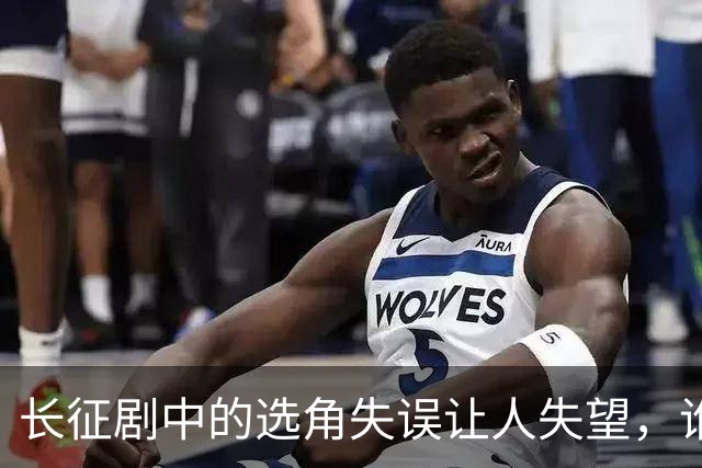 长征剧中的选角失误让人失望，谁能拯救这部佳作？