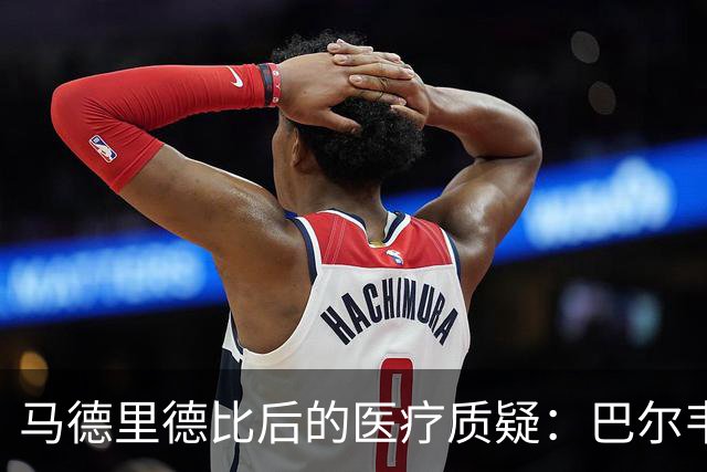马德里德比后的医疗质疑：巴尔韦德神速复出引发争议